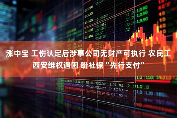 涨中宝 工伤认定后涉事公司无财产可执行 农民工西安维权遇困 盼社保“先行支付”