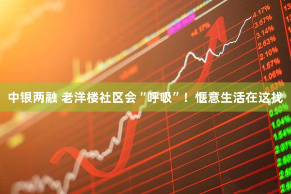 中银两融 老洋楼社区会“呼吸”！惬意生活在这找