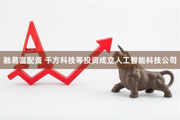 融易富配资 千方科技等投资成立人工智能科技公司