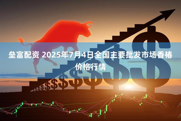 垒富配资 2025年7月4日全国主要批发市场香椿价格行情