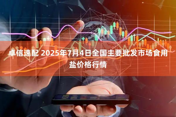 卓信速配 2025年7月4日全国主要批发市场食用盐价格行情