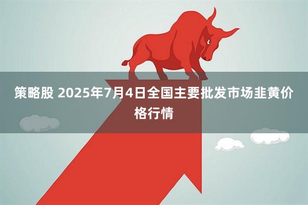 策略股 2025年7月4日全国主要批发市场韭黄价格行情