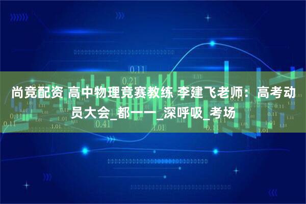 尚竞配资 高中物理竞赛教练 李建飞老师：高考动员大会_都一一_深呼吸_考场