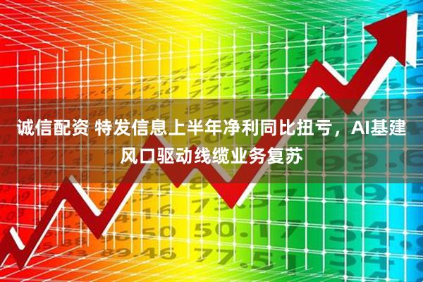 诚信配资 特发信息上半年净利同比扭亏，AI基建风口驱动线缆业务复苏