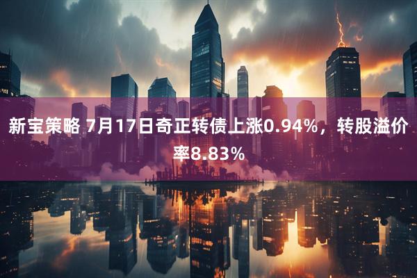 新宝策略 7月17日奇正转债上涨0.94%，转股溢价率8.83%