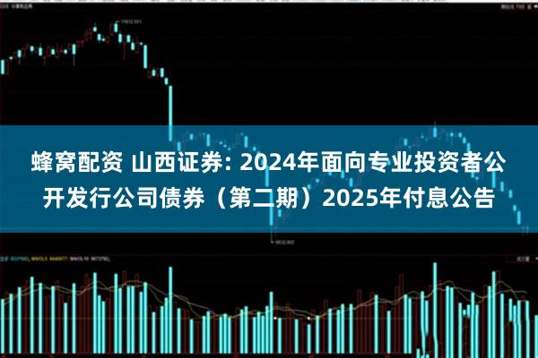 蜂窝配资 山西证券: 2024年面向专业投资者公开发行公司债券（第二期）2025年付息公告