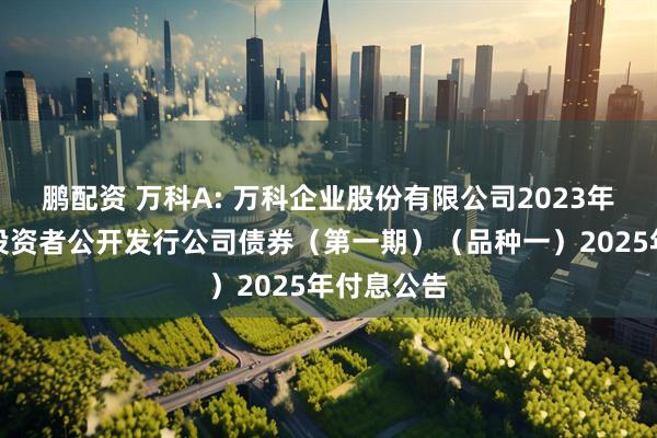 鹏配资 万科A: 万科企业股份有限公司2023年面向专业投资者公开发行公司债券（第一期）（品种一）2025年付息公告
