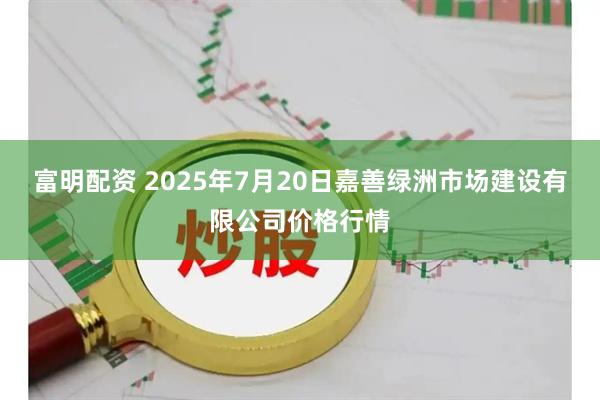 富明配资 2025年7月20日嘉善绿洲市场建设有限公司价格行情