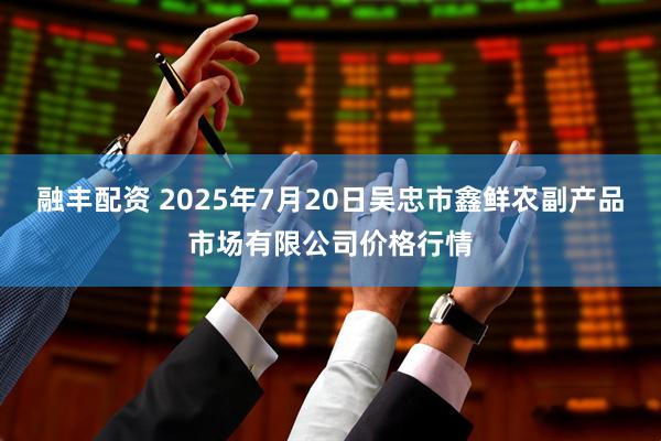 融丰配资 2025年7月20日吴忠市鑫鲜农副产品市场有限公司价格行情
