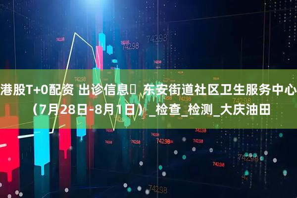 港股T+0配资 出诊信息▷东安街道社区卫生服务中心（7月28日-8月1日）_检查_检测_大庆油田