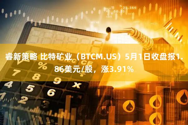 睿新策略 比特矿业（BTCM.US）5月1日收盘报1.86美元/股，涨3.91%