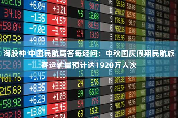 淘股神 中国民航局答每经问：中秋国庆假期民航旅客运输量预计达1920万人次