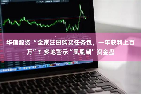 华信配资 “全家注册购买任务包，一年获利上百万”？多地警示“凤凰潮”资金盘