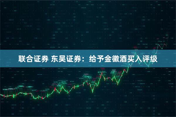 联合证券 东吴证券：给予金徽酒买入评级