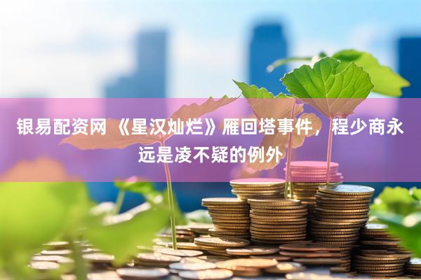 银易配资网 《星汉灿烂》雁回塔事件，程少商永远是凌不疑的例外